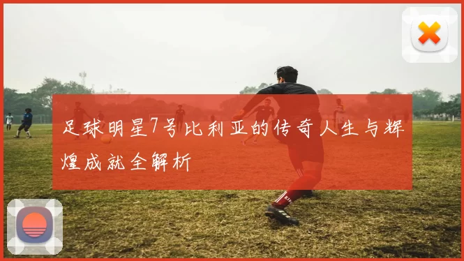 足球明星7号比利亚的传奇人生与辉煌成就全解析