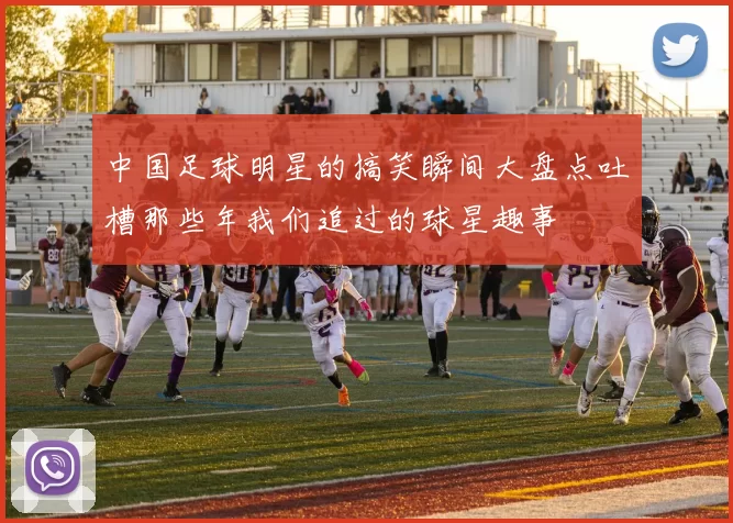 中国足球明星的搞笑瞬间大盘点吐槽那些年我们追过的球星趣事