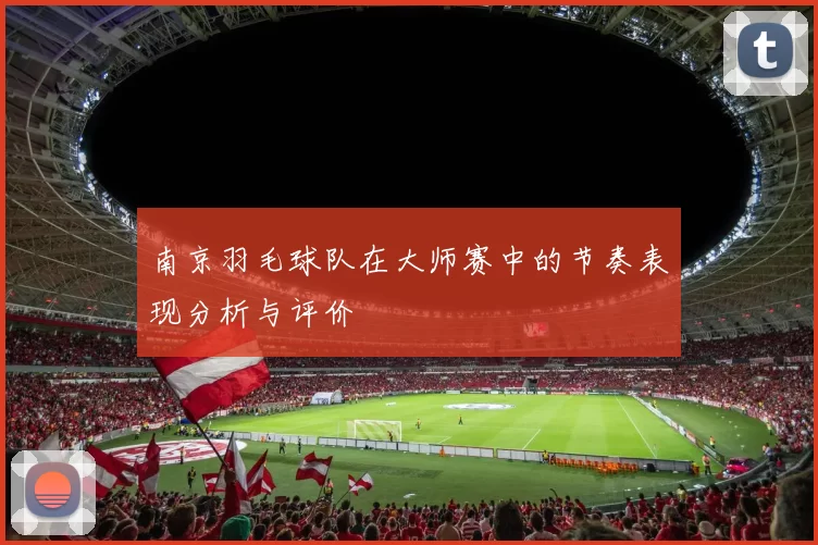 南京羽毛球队在大师赛中的节奏表现分析与评价
