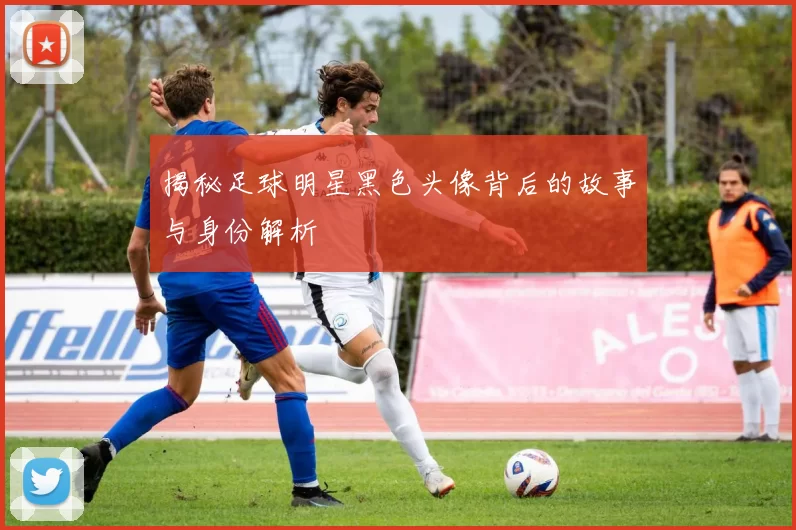 揭秘足球明星黑色头像背后的故事与身份解析