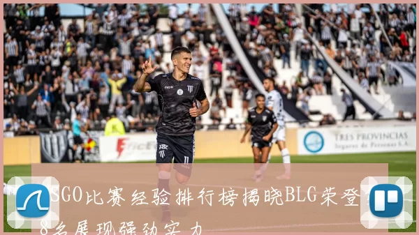 CSGO比赛经验排行榜揭晓BLG荣登第8名展现强劲实力