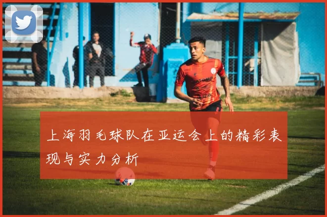 上海羽毛球队在亚运会上的精彩表现与实力分析