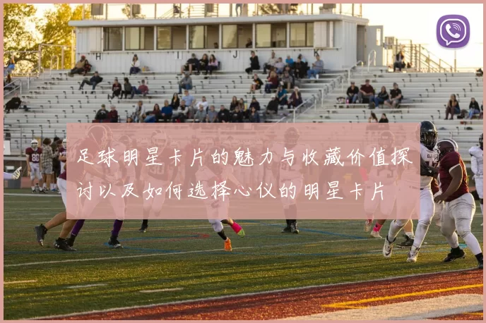 足球明星卡片的魅力与收藏价值探讨以及如何选择心仪的明星卡片