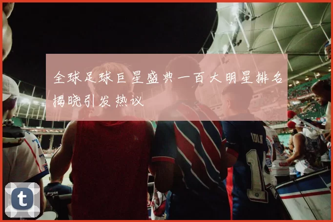 全球足球巨星盛典一百大明星排名揭晓引发热议
