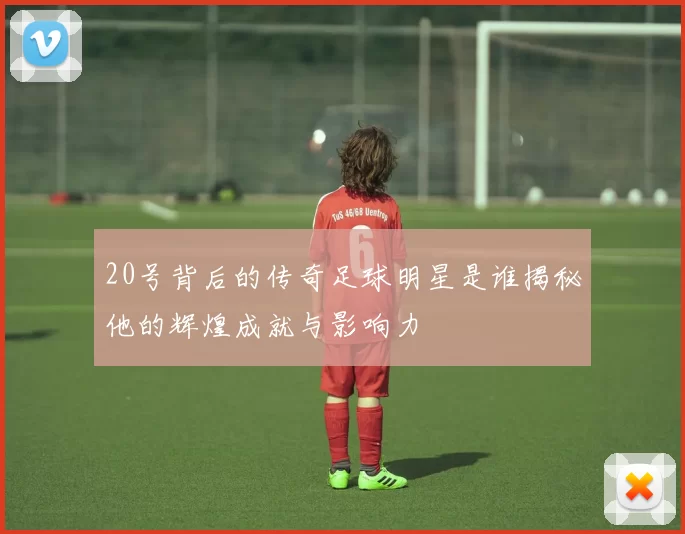 20号背后的传奇足球明星是谁揭秘他的辉煌成就与影响力