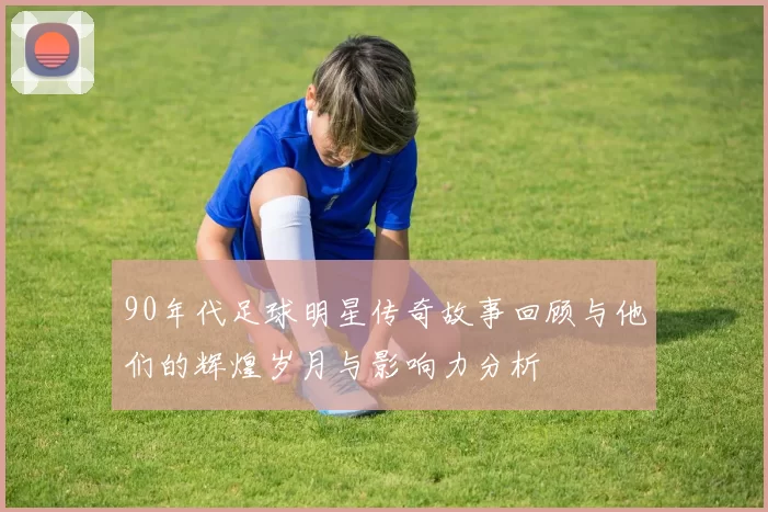 90年代足球明星传奇故事回顾与他们的辉煌岁月与影响力分析