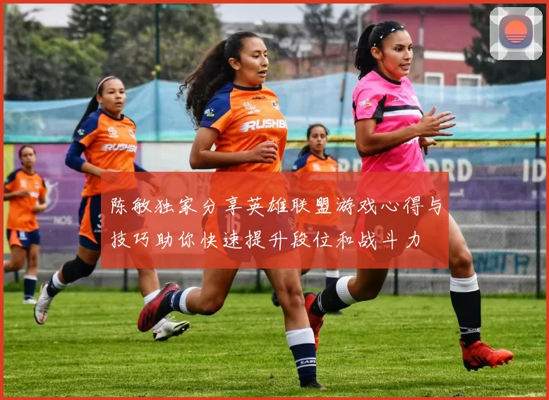 陈敏独家分享英雄联盟游戏心得与技巧助你快速提升段位和战斗力