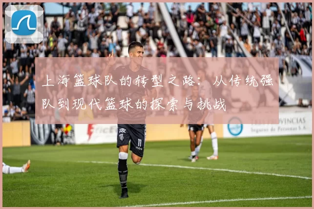 上海篮球队的转型之路：从传统强队到现代篮球的探索与挑战