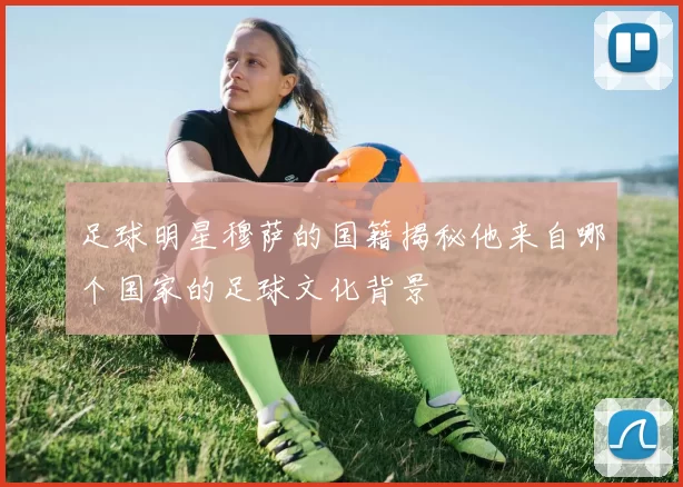 足球明星穆萨的国籍揭秘他来自哪个国家的足球文化背景