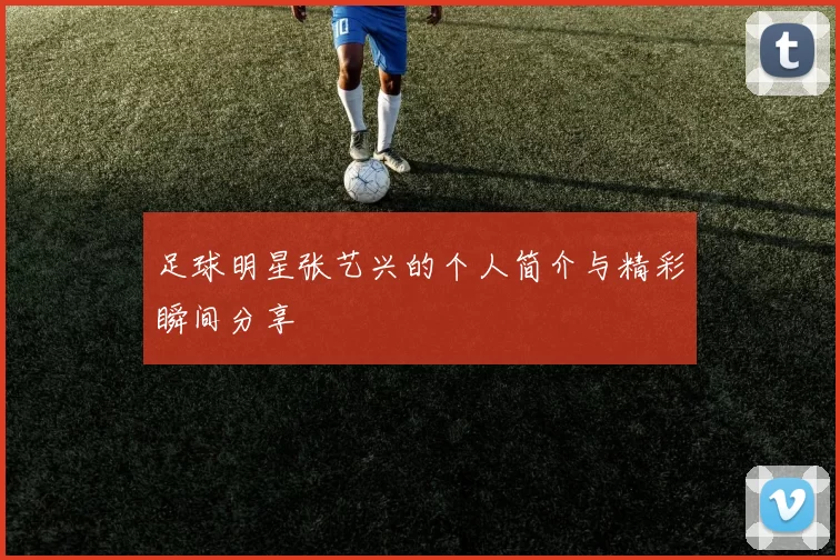 足球明星张艺兴的个人简介与精彩瞬间分享