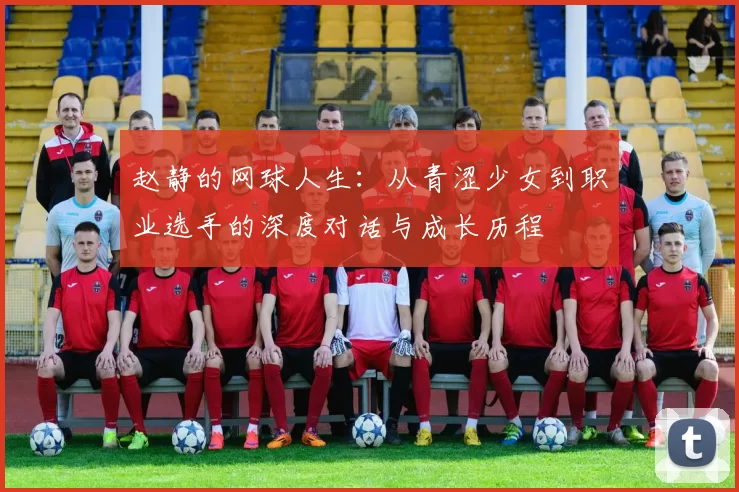 赵静的网球人生：从青涩少女到职业选手的深度对话与成长历程