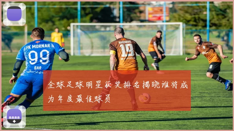 全球足球明星获奖排名揭晓谁将成为年度最佳球员