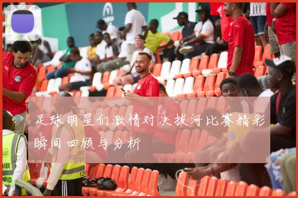 足球明星们激情对决拔河比赛精彩瞬间回顾与分析