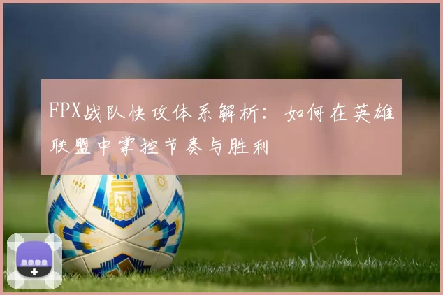 FPX战队快攻体系解析：如何在英雄联盟中掌控节奏与胜利