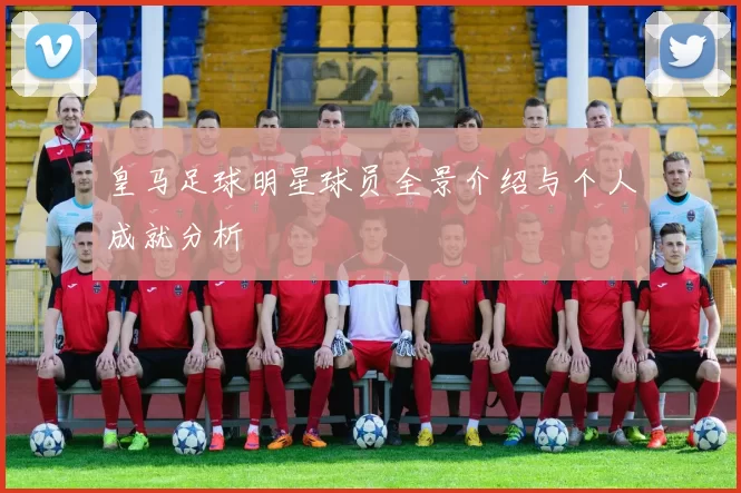 皇马足球明星球员全景介绍与个人成就分析