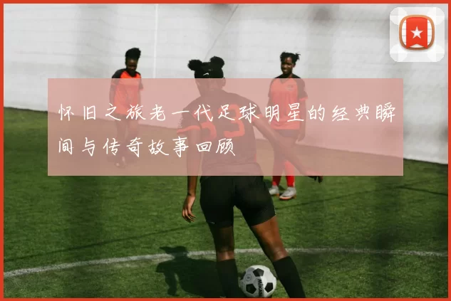 怀旧之旅老一代足球明星的经典瞬间与传奇故事回顾