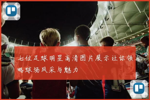 七位足球明星高清图片展示让你领略球场风采与魅力