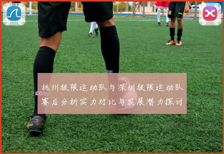 杭州极限运动队与深圳极限运动队赛后分析实力对比与发展潜力探讨