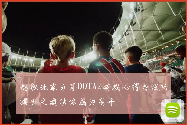 赵敏独家分享DOTA2游戏心得与技巧提升之道助你成为高手