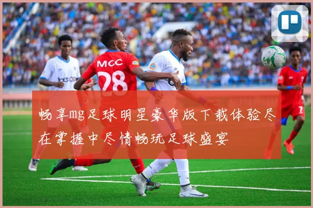 畅享mg足球明星豪华版下载体验尽在掌握中尽情畅玩足球盛宴