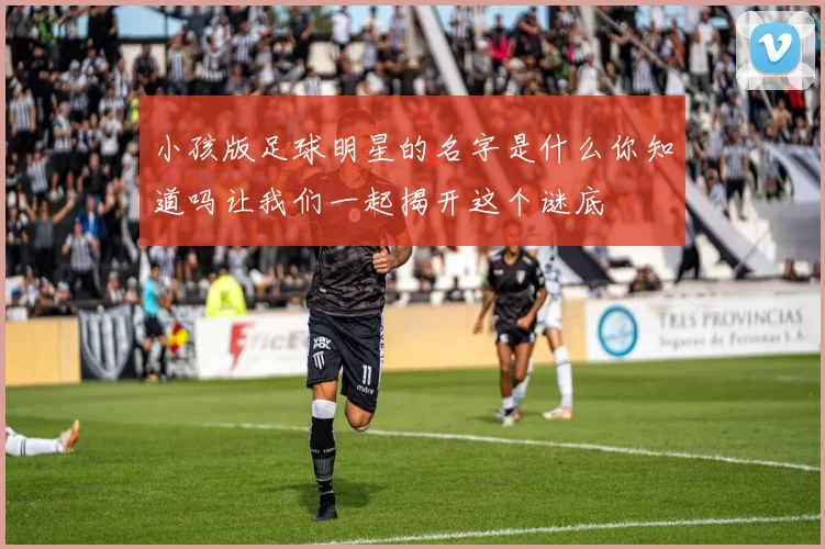 小孩版足球明星的名字是什么你知道吗让我们一起揭开这个谜底