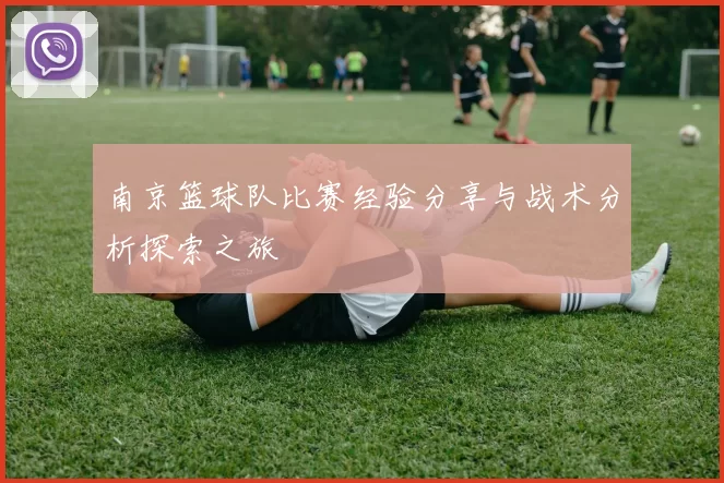 南京篮球队比赛经验分享与战术分析探索之旅