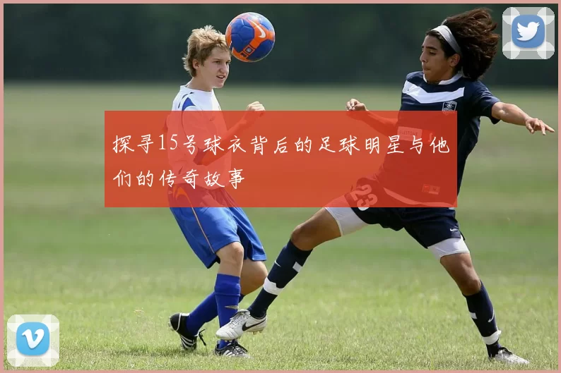 探寻15号球衣背后的足球明星与他们的传奇故事