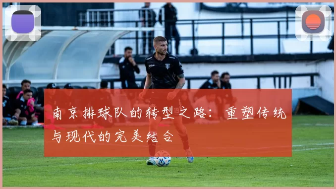南京排球队的转型之路：重塑传统与现代的完美结合