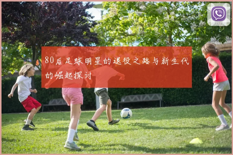 80后足球明星的退役之路与新生代的崛起探讨