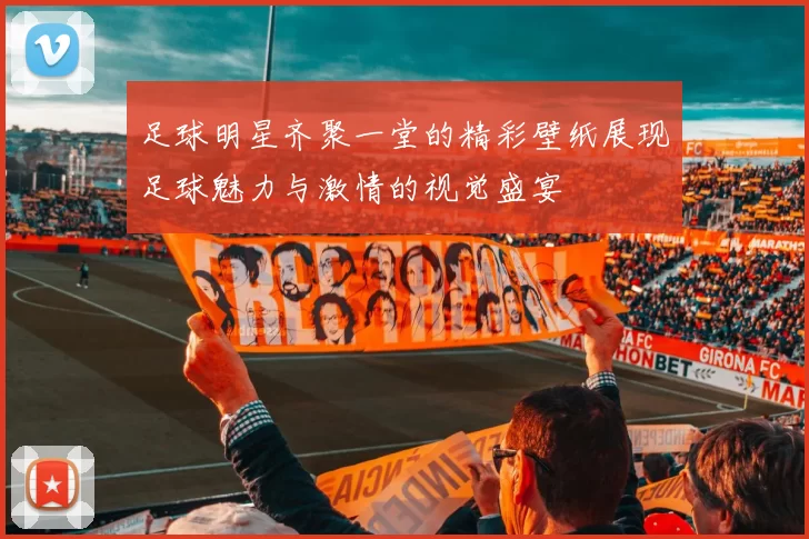 足球明星齐聚一堂的精彩壁纸展现足球魅力与激情的视觉盛宴