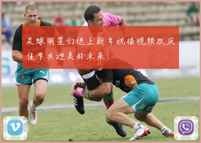 足球明星们送上新年祝福视频欢庆佳节共迎美好未来