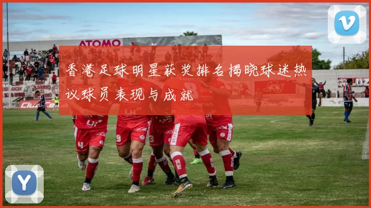 香港足球明星获奖排名揭晓球迷热议球员表现与成就