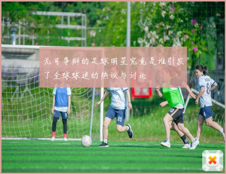 无可争辩的足球明星究竟是谁引发了全球球迷的热议与讨论