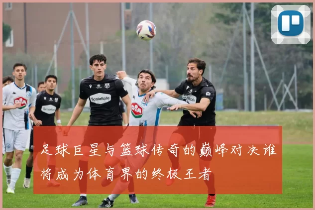 足球巨星与篮球传奇的巅峰对决谁将成为体育界的终极王者