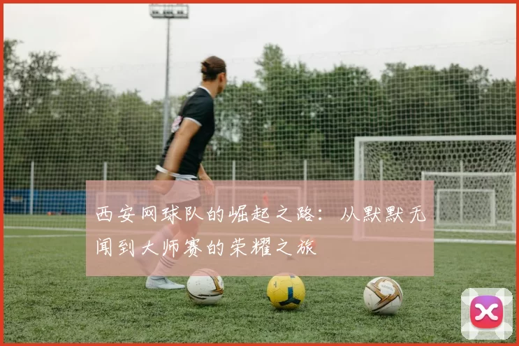 西安网球队的崛起之路：从默默无闻到大师赛的荣耀之旅