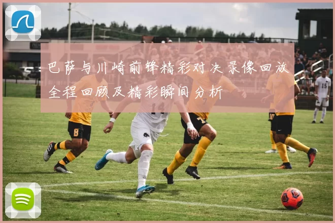 巴萨与川崎前锋精彩对决录像回放全程回顾及精彩瞬间分析