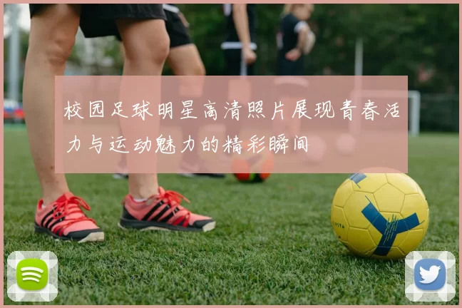 校园足球明星高清照片展现青春活力与运动魅力的精彩瞬间