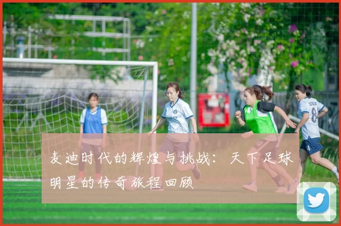 麦迪时代的辉煌与挑战：天下足球明星的传奇旅程回顾