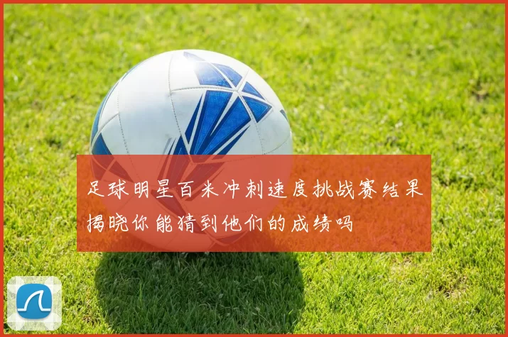 足球明星百米冲刺速度挑战赛结果揭晓你能猜到他们的成绩吗