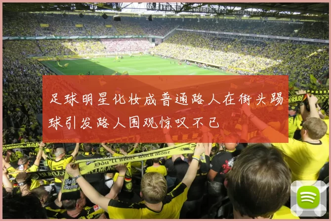 足球明星化妆成普通路人在街头踢球引发路人围观惊叹不已