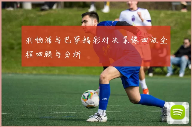 利物浦与巴萨精彩对决录像回放全程回顾与分析