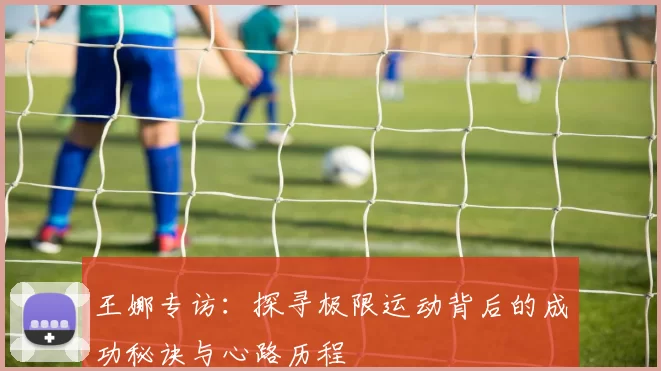 王娜专访：探寻极限运动背后的成功秘诀与心路历程