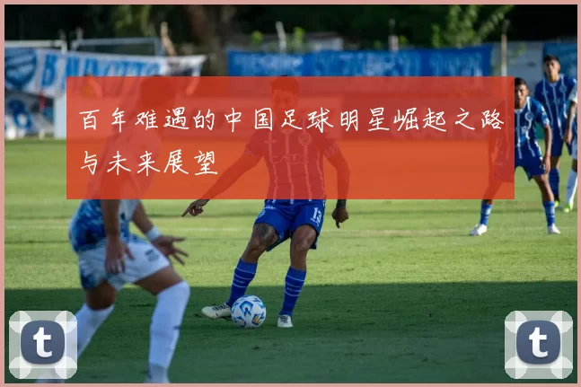 百年难遇的中国足球明星崛起之路与未来展望