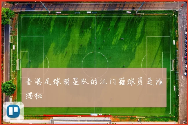香港足球明星队的江门籍球员是谁揭秘