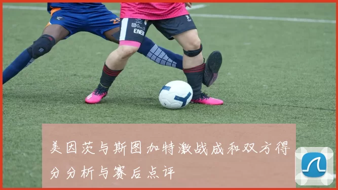 美因茨与斯图加特激战成和双方得分分析与赛后点评