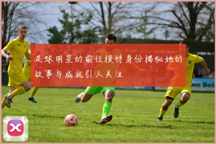 足球明星的前任模特身份揭秘她的故事与成就引人关注