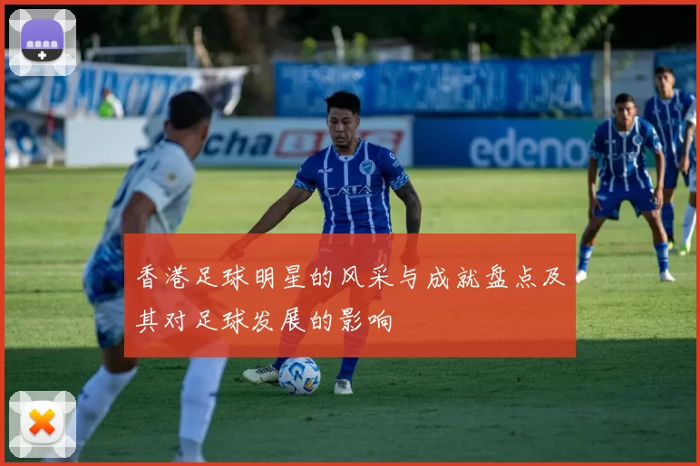 香港足球明星的风采与成就盘点及其对足球发展的影响