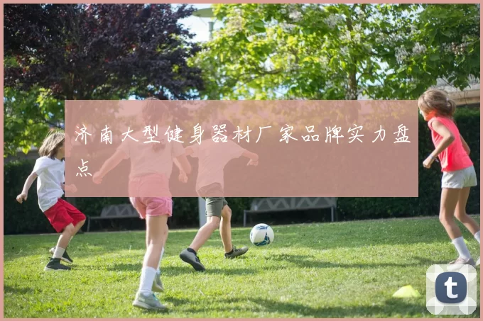 济南大型健身器材厂家品牌实力盘点