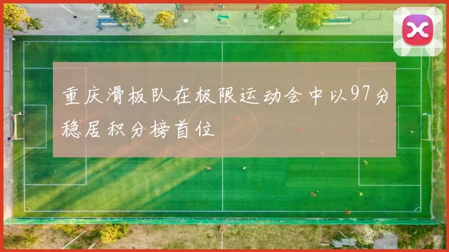 重庆滑板队在极限运动会中以97分稳居积分榜首位