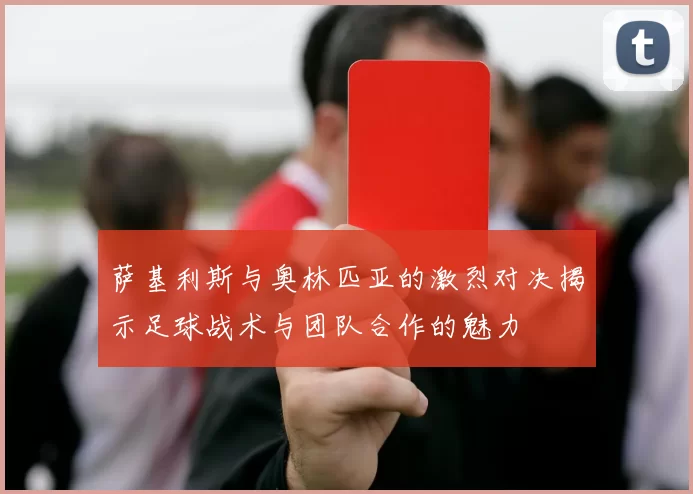 萨基利斯与奥林匹亚的激烈对决揭示足球战术与团队合作的魅力